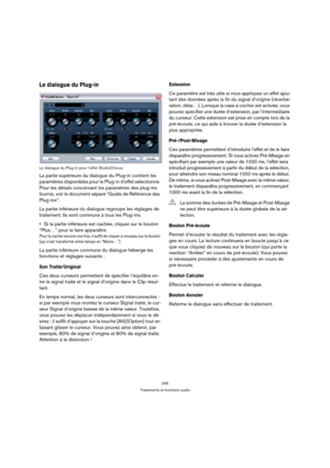 Page 245245
Traitements et fonctions audio
Le dialogue du Plug-in
Le dialogue du Plug-in pour l’effet StudioChorus.
La partie supérieure du dialogue du Plug-in contient les 
paramètres disponibles pour le Plug-in d’effet sélectionné. 
Pour les détails concernant les paramètres des plug-ins 
fournis, voir le document séparé “Guide de Référence des 
Plug-ins”.
La partie inférieure du dialogue regroupe les réglages de 
traitement. Ils sont communs à tous les Plug-ins.
Si la partie inférieure est cachée, cliquez sur...