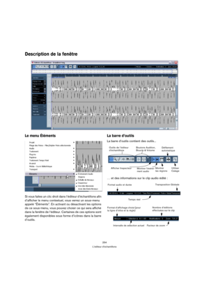 Page 254254
L’éditeur d’échantillons
Description de la fenêtre
Le menu Éléments 
Si vous faites un clic droit dans l’éditeur d’échantillons afin 
d’afficher le menu contextuel, vous verrez un sous-menu 
appelé “Éléments”. En activant ou désactivant les options 
de ce sous-menu, vous pouvez choisir ce qui sera affiché 
dans la fenêtre de l‘éditeur. Certaines de ces options sont 
également disponibles sous forme d’icônes dans la barre 
d’outils.
La barre d’outils
La barre d’outils contient des outils...
… et des...