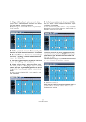 Page 270270
L’éditeur d’échantillons
4.Cliquez et faites glisser le fanion vert vers la droite 
jusqu’à ce qu’il soit sur le premier temps fort dans l’échan-
tillon puis relâchez le bouton de la souris.
Maintenant la règle est décalée afin de démarrer sur le premier temps 
fort de l’échantillon.
5.Vérifiez que la durée en mesure affichée dans la partie 
inférieure de l’onglet Définition correspond à vos réglages.
6.Écoutez le fichier pour déterminer où se situe le temps 
fort suivant, c’est-à-dire le premier...
