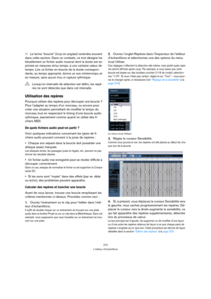 Page 272272
L’éditeur d’échantillons
ÖLe terme “boucle” (loop en anglais) reviendra souvent 
dans cette section. Dans ce contexte, ce mot désigne ha-
bituellement un fichier audio musical dont la durée est ex-
primée en mesures et/ou temps, à une certaine valeur de 
tempo. Lire ce fichier en boucle de la durée correspon-
dante, au tempo approprié, donne un son ininterrompu et 
en mesure, sans aucun trou ni rupture rythmique.
Utilisation des repères
Pourquoi utiliser des repères pour découper une boucle ? 
Pour...