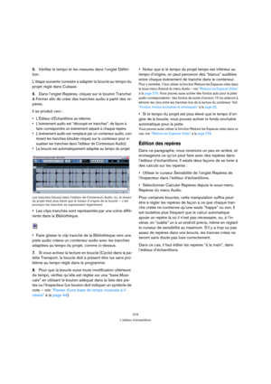 Page 273273
L’éditeur d’échantillons
5.Vérifiez le tempo et les mesures dans l’onglet Défini-
tion. 
L’étape suivante consiste à adapter la boucle au tempo du 
projet réglé dans Cubase.
6.Dans l’onglet Repères, cliquez sur le bouton Trancher 
& Fermer afin de créer des tranches audio à partir des re-
pères. 
Il se produit ceci :
 L’Éditeur d’Échantillons se referme.
 L’événement audio est “découpé en tranches”, de façon à 
faire correspondre un événement séparé à chaque repère.
 L’événement audio est remplacé...