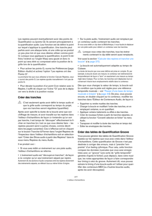 Page 277277
L’éditeur d’échantillons
Les repères peuvent éventuellement avoir des points de 
Quantification ou (points Q). Ils servent principalement à 
la quantification audio. Leur fonction est de définir le point 
sur lequel s’applique la quantification. Une tranche peut 
parfois avoir une attaque lente, et une crête qui se produit 
un peu plus loin et que vous désirez utiliser comme point 
Q. Lorsque vous appliquez la quantification, le point Q dé-
finira l’endroit où l’onglet Warp sera ajouté et donc le...