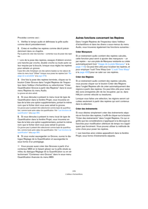 Page 278278
L’éditeur d’échantillons
Procédez comme ceci :
1.Vérifiez le tempo audio et définissez la grille audio 
comme décrit précédemment.
2.Créez et modifiez les repères comme décrit précé-
demment dans ce chapitre.
Pas la peine de créer des tranches – contentez-vous de poser des repè-
res.
Lors de la pose des repères, essayez d’obtenir environ 
une tranche par croche, double croche ou toute autre va-
leur requise par la boucle, lorsque vous réglez les repères 
pour extraire un groove. 
Il peut être utile...