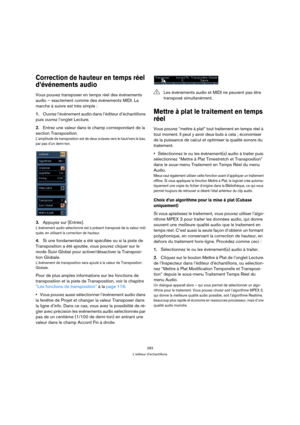 Page 283283
L’éditeur d’échantillons
Correction de hauteur en temps réel 
d’événements audio
Vous pouvez transposer en temps réel des événements 
audio – exactement comme des événements MIDI. La 
marche à suivre est très simple :
1.Ouvrez l’événement audio dans l’éditeur d’échantillons 
puis ouvrez l’onglet Lecture.
2.Entrez une valeur dans le champ correspondant de la 
section Transposition.
L’amplitude de transposition est de deux octaves vers le haut/vers le bas, 
par pas d’un demi-ton. 
3.Appuyez sur...