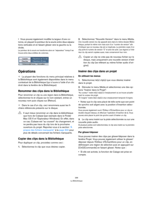 Page 296296
La Bibliothèque
Vous pouvez également modifier la largeur d’une co-
lonne, en plaçant le pointeur de la souris entre deux sépara-
tions verticales et en faisant glisser vers la gauche ou la 
droite.
Le pointeur de la souris se transforme alors en “séparateur” lorsqu’il se 
trouve entre deux entêtes de colonnes.
Opérations
ÖLa plupart des fonctions du menu principal relatives à 
la 
Bibliothèque sont également disponibles dans le menu 
contextuel de la 
Bibliothèque (qui s’ouvre à l’aide d’un clic...