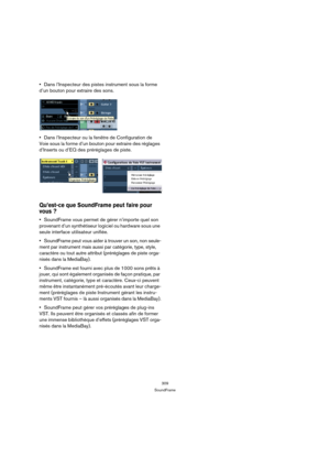 Page 309309
SoundFrame
Dans l’Inspecteur des pistes instrument sous la forme 
d’un bouton pour extraire des sons.
Dans l’Inspecteur ou la fenêtre de Configuration de 
Voie sous la forme d’un bouton pour extraire des réglages 
d’Inserts ou d’EQ des préréglages de piste.
Qu’est-ce que SoundFrame peut faire pour 
vous ?
SoundFrame vous permet de gérer n’importe quel son 
provenant d’un synthétiseur logiciel ou hardware sous une 
seule interface utilisateur unifiée.
SoundFrame peut vous aider à trouver un son, non...