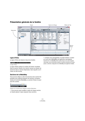 Page 312312
La MediaBay
Présentation générale de la fenêtre
Ligne d’Infos
La ligne d’infos est située en bas de la fenêtre.
La ligne d’Infos
La ligne d’Infos indique le nombre de fichiers visualisés 
dans la section Viewer et le chemin menant au dossier sé-
lectionné dans la section Explorateur dans laquelle ces fi-
chiers ont été trouvés.
Sections de la MediaBay
Vous pouvez utiliser un des trois boutons de la section Ex-
plorateur pour afficher/masquer les sections correspon-
dantes de la fenêtre MediaBay. La...
