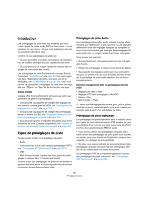 Page 325325
Préréglages de piste
Introduction
Les préréglages de piste sont des modèles que vous 
créez à partir de pistes audio, MIDI ou instrument – ou de 
plusieurs de ces pistes – et que vous appliquez à des pis-
tes existantes du même type. 
L’intérêt de ces préréglages de piste est :
De vous permettre d’accéder, de naviguer, de sélection-
ner, de modifier et de pré-écouter rapidement des sons.
De vous procurer un moyen rapide de réutiliser des ré-
glages de voies dans des projets.
Les préréglages de piste...