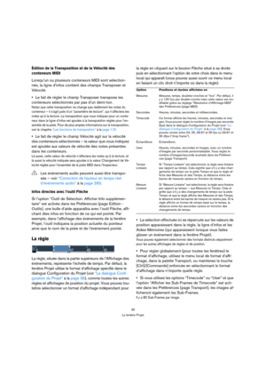 Page 3535
La fenêtre Projet
Édition de la Transposition et de la Vélocité des 
conteneurs MIDI
Lorsqu’un ou plusieurs conteneurs MIDI sont sélection-
nés, la ligne d’infos contient des champs Transposer et 
Vélocité.
Le fait de régler le champ Transposer transpose les 
conteneurs sélectionnés par pas d’un demi-ton.
Notez que cette transposition ne change pas réellement les notes du 
conteneur – il s’agit juste d’un “paramètre de lecture”, qui n’affectera les 
notes qu’à la lecture. La transposition que vous...