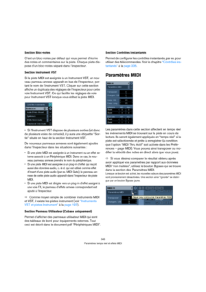Page 343343
Paramètres temps réel et effets MIDI
Section Bloc-notes
C’est un bloc-notes par défaut qui vous permet d’écrire 
des notes et commentaires sur la piste. Chaque piste dis-
pose d’un bloc-notes séparé dans l’inspecteur.
Section Instrument VST
Si la piste MIDI est assignée à un Instrument VST, un nou-
veau panneau annexe apparaît en bas de l’Inspecteur, por-
tant le nom de l’instrument VST. Cliquer sur cette section 
affiche un duplicata des réglages de l’Inspecteur pour cette 
voie Instrument VST. Ce...
