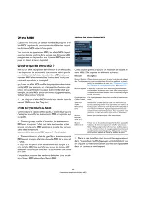 Page 346346
Paramètres temps réel et effets MIDI
Effets MIDI
Cubase est livré avec un certain nombre de plug-ins d’ef-
fets MIDI, capables de transformer de différentes façons 
les données MIDI sortant d’une piste.
Tout comme les paramètres MIDI, les effets MIDI s’appli-
quent en temps réel lors de la lecture des données MIDI 
enregistrées sur la piste (ou aux données MIDI que vous 
jouez en direct à travers la piste).
Qu’est-ce que des effets MIDI ?
Bien qu’un effet MIDI puisse être similaire à un effet audio,...