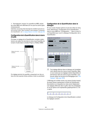 Page 351351
Traitement et quantification MIDI
ÖNormalement, lorsque l’on quantifie du MIDI, seules 
les notes MIDI sont affectées (et non pas les autres types 
d’événements).
Cependant, vous pouvez choisir de bouger les contrôleurs avec leurs no-
tes en activant l’option “Dépl. Contrôleurs” dans le dialogue “Configuration 
de la Quantification”, voir “Le réglage Déplacer Contrôleur” à la page 353.
Configuration de la Quantification dans la barre 
d’outils
À la base, le réglage de la Quantification consiste à...