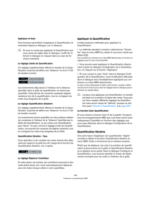 Page 353353
Traitement et quantification MIDI
Appliquer et Auto
Ces fonctions permettent d’appliquer la Quantification di-
rectement depuis le dialogue, voir ci-dessous.
Le réglage Limite de Quantification
Ce réglage supplémentaire affecte le résultat de la Quan-
tification. Il permet de définir une “distance” en tics (1/120 
de double-croche).
Les événements déjà situés à l’intérieur de la distance 
spécifiée dans la grille de quantification ne seront pas 
quantifiés. Cela permet de conserver quelques légères...
