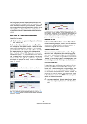 Page 354354
Traitement et quantification MIDI
La Quantification Itérative diffère de la quantification nor-
male car l’opération n’est pas fondée sur les positions origi-
nelles des notes mais sur leur position actuelle, quantifiée. Il 
est donc possible d’utiliser la Quantification Itérative de ma-
nière répétitive, en déplaçant les notes vers la grille de 
quantification jusqu’à ce que vous ayez obtenu le résultat 
désiré.
Fonctions de Quantification avancées
Quantifier les durées
Cette fonction (disponible...