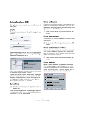 Page 359359
Traitement et quantification MIDI
Autres fonctions MIDI
Ces options se trouvent dans le sous-menu Fonctions du 
menu MIDI :
Legato
Prolonge la note sélectionnée afin qu’elle atteigne la note 
suivante. 
Vous pouvez aussi préciser un blanc ou une superposition 
grâce au réglage “Recouvrement avec Legato” du dialogue 
Préférences (page Édition–MIDI).
Si vous utilisez le Legato avec ce réglage, chaque note sera prolongée 
de manière à se terminer 5 tics avant la suivante.
Lorsque vous activez l’option...