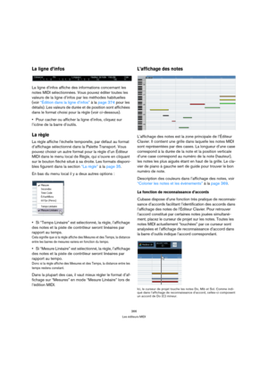 Page 366366
Les éditeurs MIDI
La ligne d’infos
La ligne d’infos affiche des informations concernant les 
notes MIDI sélectionnées. Vous pouvez éditer toutes les 
valeurs de la ligne d’infos par les méthodes habituelles 
(voir “Édition dans la ligne d’infos” à la page 374 pour les 
détails). Les valeurs de durée et de position sont affichées 
dans le format choisi pour la règle (voir ci-dessous).
Pour cacher ou afficher la ligne d’infos, cliquez sur 
l’icône de la barre d’outils.
La règle
La règle affiche...