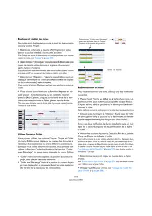 Page 373373
Les éditeurs MIDI
Dupliquer et répéter des notes
Les notes sont dupliquées comme le sont les événements 
dans la fenêtre Projet :
Maintenez enfoncée la touche [Alt]/[Option] et faites 
glisser la ou les note(s) à la nouvelle position.
Si le Calage est activé, il déterminera sur quelles positions vous pourrez 
copier les notes, voir “Calage” à la page 369.
Sélectionnez “Dupliquer” dans le menu Édition crée une 
copie de la note sélectionnée et la place directement 
après la note d’origine.
Si...