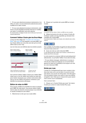 Page 375375
Les éditeurs MIDI
ÖSi vous avez sélectionné plusieurs événements et mo-
difiez une valeur, tous les événements sélectionnés seront 
modifiés de la valeur choisie.
ÖSi vous avez sélectionné plusieurs événements, main-
tenez la touche [Ctrl]/[Commande] enfoncée et modifiez 
une valeur, la modification sera alors absolue.
En d’autres termes, le réglage de valeur sera le même pour tous les évé-
nements sélectionnés.
Comment l’éditeur Clavier gère les Drum Maps
Lorsqu’une Drum Map (voir “Travailler avec...