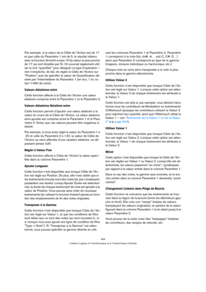 Page 406406
L’éditeur Logique, le Transformateur et le Transformateur d’Entrée
Par exemple, si la valeur de la Cible de l’Action est de 17 
et que celle du Paramètre 1 est de 5, le résultat obtenu 
avec la fonction Arrondir à sera 15 (la valeur la plus proche 
de 17 qui soit divisible par 5). On pourrait également utili-
ser le mot “quantifier” pour désigner ce type d’opération – 
rien n’empêche, de fait, de régler la Cible de l’Action sur 
“Position” puis de spécifier la valeur de Quantification dé-
sirée par...
