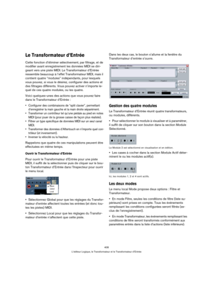 Page 408408
L’éditeur Logique, le Transformateur et le Transformateur d’Entrée
Le Transformateur d’Entrée
Cette fonction d’éliminer sélectivement, par filtrage, et de 
modifier avant enregistrement les données MIDI se diri-
geant vers une piste MIDI. Le Transformateur d’Entrée 
ressemble beaucoup à l’effet Transformateur MIDI, mais il 
contient quatre “modules” indépendants, pour lesquels 
vous pouvez, si vous le désirez, configurer des actions et 
des filtrages différents. Vous pouvez activer n’importe le-
quel...