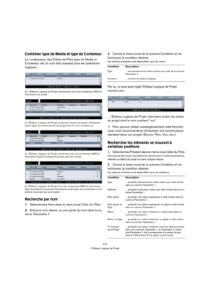 Page 414414
L’Éditeur Logique de Projet
Combiner type de Media et type de Conteneur 
La combinaison des Cibles de Filtre type de Media et 
Conteneur est un outil très puissant pour les opérations 
logiques :
Ici, l’Éditeur Logique de Projet recherchera tous les conteneurs MIDI et 
Instrument du projet.
Ici l’Éditeur Logique de Projet recherche toutes les pistes d’Automati-
sation (pas les événements) du projet dont le nom contient vol.
Ici l’Éditeur Logique de Projet recherche tous les conteneurs MIDI et...