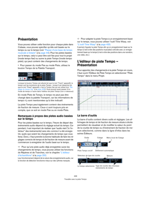 Page 426426
Travailler avec la piste Tempo
Présentation
Vous pouvez utiliser cette fonction pour chaque piste dans 
Cubase, vous pouvez spécifier qu’elle soit basée sur le 
temps ou sur le tempo (voir “Passer d’une base de temps 
musicale à linéaire” à la page 44). Pour les pistes basées 
sur le tempo, celui-ci peut être soit fixe pour tout le projet 
(mode tempo fixe) ou suivre la piste Tempo (mode tempo 
piste), qui peut contenir des changements de tempo.
Pour passer du mode Fixe au mode Piste, utilisez le...