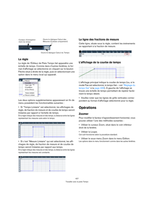 Page 427427
Travailler avec la piste Tempo
La règle
La règle de l’Éditeur de Piste Tempo fait apparaître une 
échelle de temps. Comme dans d’autres fenêtres, le for-
mat d’affichage se sélectionne en cliquant sur le bouton 
Flèche situé à droite de la règle, puis en sélectionnant une 
option dans le menu local qui apparaît.
Les deux options supplémentaires apparaissant en fin de 
menu possèdent les fonctionnalités suivantes :
Si “Temps Linéaire” est sélectionné, les affichages de 
règle, de fraction de mesure et...