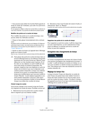 Page 429429
Travailler avec la piste Tempo
Vous pouvez aussi utiliser les touches flèche gauche et 
droite du clavier de l’ordinateur, pour aller d’un point de la 
courbe au suivant.
Si vous appuyez sur [Maj] en utilisant les touches flèche, la sélection en 
cours sera conservée, ce qui permet de sélectionner plusieurs points.
Modifier des points sur la courbe de tempo
Pour modifier des points sur la courbe de tempo, vous 
pouvez utiliser les méthodes suivantes :
Cliquer et faire glisser horizontalement et/ou...