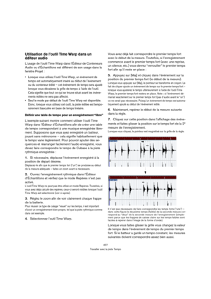 Page 437437
Travailler avec la piste Tempo
Utilisation de l’outil Time Warp dans un 
éditeur audio
L’usage de l’outil Time Warp dans l’Éditeur de Conteneurs 
Audio ou d’Échantillons est différent de son usage dans la 
fenêtre Projet :
 Lorsque vous utilisez l’outil Time Warp, un événement de 
tempo est automatiquement inséré au début de l’événement 
ou du conteneur édité – cet événement de tempo sera ajusté 
lorsque vous décalerez la grille de tempo à l’aide de l’outil. 
Cela signifie que tout ce qui se trouve...