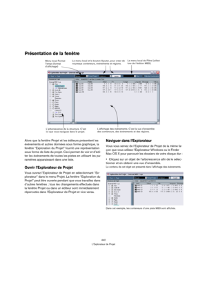Page 440440
L’Explorateur de Projet
Présentation de la fenêtre
Alors que la fenêtre Projet et les éditeurs présentent les 
événements et autres données sous forme graphique, la 
fenêtre “Exploration du Projet” fournit une représentation 
sous forme de liste du projet. Ceci permet de voir et d’édi-
ter les événements de toutes les pistes en utilisant les pa-
ramètres apparaissant dans une liste.
Ouvrir l’Explorateur de Projet
Vous ouvrez l’Explorateur de Projet en sélectionnant “Ex-
plorateur” dans le menu...