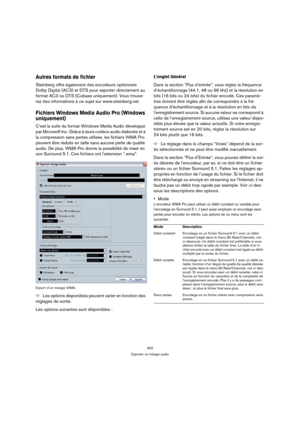 Page 452452
Exporter un mixage audio
Autres formats de fichier
Steinberg offre également des encodeurs optionnels 
Dolby Digital (AC3) et DTS pour exporter directement au 
format AC3 ou DTS (Cubase uniquement). Vous trouve-
rez des informations à ce sujet sur www.steinberg.net.
Fichiers Windows Media Audio Pro (Windows 
uniquement)
C’est la suite du format Windows Media Audio développé 
par Microsoft Inc. Grâce à leurs codecs audio élaborés et à 
la compression sans pertes utilisée, les fichiers WMA Pro 
peuvent...