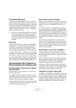 Page 456456
Synchronisation
Horloge MIDI (MIDI Clock)
Le signal d’Horloge MIDI (MIDI Clock) est un signal de 
synchronisation basé sur le tempo : autrement dit, il est 
fonction du nombre de BPM (battements par minute). Par 
conséquent, les signaux d’Horloge MIDI conviennent par-
faitement lorsqu’on désire synchroniser deux appareils 
pouvant se mettre d’accord sur un tempo : par exemple, 
Cubase et une boîte à rythme.
Word Clock
Le signal de Word Clock sert à référencer un appareil nu-
mérique externe, en...