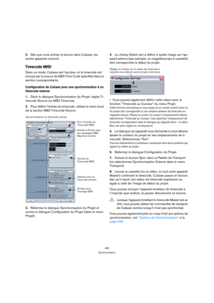 Page 460460
Synchronisation
5.Dès que vous activez la lecture dans Cubase, les 
autres appareils suivront.
Timecode MIDI
Dans ce mode, Cubase est l’esclave, et le timecode est 
envoyé par la source de MIDI Time Code spécifiée dans la 
section correspondante.
Configuration de Cubase pour une synchronisation à un 
timecode externe
1.Dans le dialogue Synchronisation du Projet, réglez Ti-
mecode Source sur MIDI Timecode.
2.Pour définir l’entrée du timecode, utilisez le menu local 
de la section MIDI Timecode...