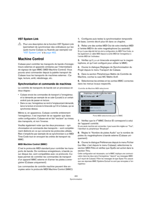 Page 463463
Synchronisation
VST System Link
Machine Control
Cubase peut contrôler les transports de bande d’enregis-
treurs externes et appareils similaires par l’intermédiaire 
de signaux de type MMC (MIDI Machine Control). Vous 
pouvez ainsi commander depuis la palette transport de 
Cubase tous les transports de machines externes : Ca-
lage, lecture, arrêt, rebobinage, etc.
Synchronisation et commande de machines
Le contrôle de transports de bande est un processus en 
deux étapes :
 Cubase envoie les commandes...