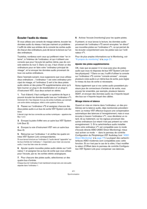 Page 471471
Synchronisation
Écouter l’audio du réseau
Si vous utilisez une console de mixage externe, écouter les 
données audio du réseau n’est pas vraiment un problème : 
il suffit de relier aux entrées de la console les sorties audio 
de chacun des ordinateurs, puis de lancer la lecture sur l’un 
des ordinateurs.
Toutefois, nombreux sont ceux qui préfèrent mixer “en in-
terne”, à l’intérieur de l’ordinateur, et qui n’utilisent une 
console que pour l’écoute (et parfois même, pas de con-
sole externe du tout...