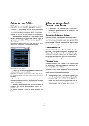 Page 483483
ReWire
Activer les voies ReWire
ReWire permet le streaming de données audio représen-
tant jusqu’à 64 voies séparées, et ReWire2 va jusqu’à 
256 voies. Le nombre exact de voies ReWire disponibles 
dépend du synthétiseur. Vous pouvez spécifier laquelle 
des voies disponibles vous désirez utiliser en utilisant le 
panneau de contrôle périphérique ReWire dans Cubase :
1.Déroulez le menu Périphériques et sélectionnez l’option 
de menu portant le nom de l’application ReWire. Toutes les 
applications...