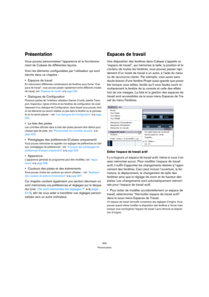 Page 500500
Personnaliser
Présentation
Vous pouvez personnaliser l’apparence et le fonctionne-
ment de Cubase de différentes façons.
Voici les éléments configurables par l’utilisateur qui sont 
décrits dans ce chapitre :
Espaces de travail
En mémorisant différentes combinaisons de fenêtres sous forme “d’es-
pace de travail”, vous pouvez passer rapidement entre différents modes 
de travail, voir “Espaces de travail” à la page 500.
Dialogues de Configuration
Plusieurs parties de l’interface utilisateur (barres...