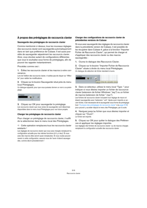 Page 516516
Raccourcis clavier
À propos des préréglages de raccourcis clavier
Sauvegarde des préréglages de raccourcis clavier
Comme mentionné ci-dessus, tous les nouveaux réglages 
des raccourcis clavier sont sauvegardés automatiquement 
dans en tant que préférence de Cubase. Il est aussi pos-
sible de sauvegarder séparément les raccourcis clavier. 
Ainsi, vous stockez autant de configurations différentes 
que vous le souhaitez sous forme de préréglages, afin de 
pouvoir les rappeler instantanément.
Procédez...