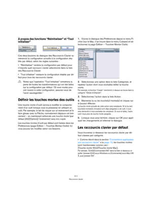 Page 517517
Raccourcis clavier
À propos des fonctions “Réinitialiser” et “Tout 
initialiser”
Ces deux boutons du dialogue des Raccourcis Clavier ra-
mèneront la configuration actuelle à la configuration éta-
blie par défaut, selon les règles suivantes :
“Réinitialiser” ramène la configuration par défaut pour 
n’importe quel raccourci clavier sélectionné dans la liste 
des Raccourcis Clavier.
“Tout initialiser” restaure la configuration établie par dé-
faut pour tous les raccourcis clavier.
Définir les touches...