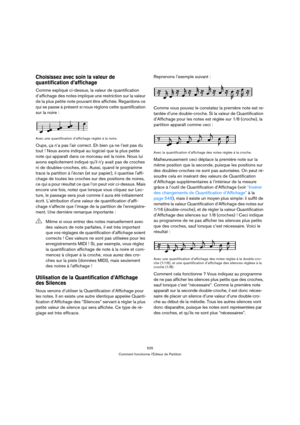 Page 525525
Comment fonctionne l’Éditeur de Partition
Choisissez avec soin la valeur de 
quantification d’affichage
Comme expliqué ci-dessus, la valeur de quantification 
d’affichage des notes implique une restriction sur la valeur 
de la plus petite note pouvant être affichée. Regardons ce 
qui se passe à présent si nous réglons cette quantification 
sur la noire :
Avec une quantification d’affichage réglée à la noire.
Oups, ça n’a pas lair correct. Eh bien ça ne l’est pas du 
tout ! Nous avons indiqué au...