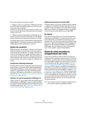 Page 526526
Comment fonctionne l’Éditeur de Partition
Ceci nous conduit aux principes suivants :
ÖRéglez la valeur de quantification d’Affichage de Note 
en fonction de la “plus petite position de note” que vous 
voulez avoir dans la partition.
Par exemple, si vous avez des notes sur des positions de double-croches 
impaires, la valeur de Quantification d’Affichage de Note doit être réglée à 
la double-croche (1/16).
ÖRéglez la valeur de quantification d’Affichage de Si-
lence en fonction de la plus petite...