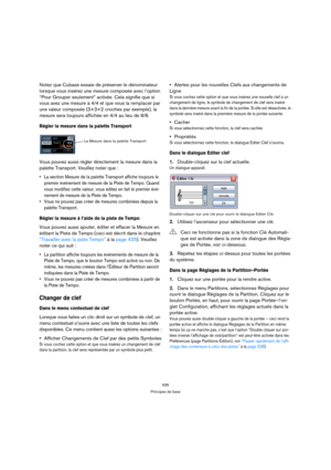 Page 535535
Principes de base
Notez que Cubase essaie de préserver le dénominateur 
lorsque vous insérez une mesure composée avec l’option 
“Pour Grouper seulement” activée. Cela signifie que si 
vous avez une mesure à 4/4 et que vous la remplacer par 
une valeur composée (3+3+2 croches par exemple), la 
mesure sera toujours affichée en 4/4 au lieu de 8/8.
Régler la mesure dans la palette Transport
Vous pouvez aussi régler directement la mesure dans la 
palette Transport. Veuillez noter que :
 La section Mesure...