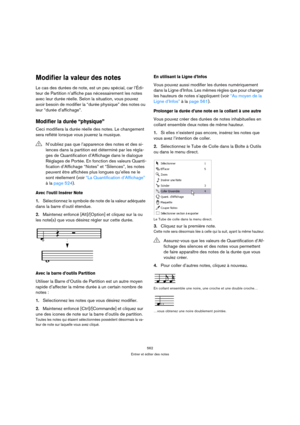 Page 562562
Entrer et éditer des notes
Modifier la valeur des notes
Le cas des durées de note, est un peu spécial, car l’Édi-
teur de Partition n’affiche pas nécessairement les notes 
avec leur durée réelle. Selon la situation, vous pouvez 
avoir besoin de modifier la “durée physique” des notes ou 
leur “durée d’affichage”.
Modifier la durée “physique”
Ceci modifiera la durée réelle des notes. Le changement 
sera reflété lorsque vous jouerez la musique.
Avec l’outil Insérer Note
1.Sélectionnez le symbole de note...