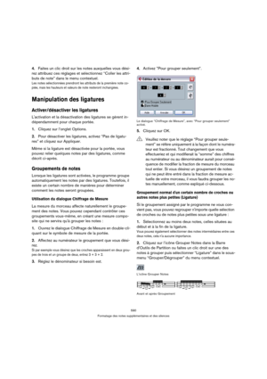 Page 590590
Formatage des notes supplémentaires et des silences
4.Faites un clic droit sur les notes auxquelles vous dési-
rez attribuez ces réglages et sélectionnez “Coller les attri-
buts de note” dans le menu contextuel.
Les notes sélectionnées prendront les attributs de la première note co-
piée, mais les hauteurs et valeurs de note resteront inchangées.
Manipulation des ligatures
Activer/désactiver les ligatures
Lactivation et la désactivation des ligatures se gèrent in-
dépendamment pour chaque portée....