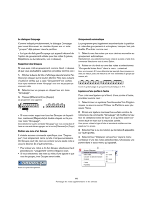Page 592592
Formatage des notes supplémentaires et des silences
Le dialogue Groupage
Comme indiqué précédemment, le dialogue Groupage 
peut aussi être ouvert en double-cliquant sur un texte 
“grouper” déjà présent dans la partition.
Le type de dialogue Groupage qui apparaît dépend de 
l’option de groupement utilisée pour les notes (Ligature, 
Répétitions ou Accelerando, voir ci-dessus).
Supprimer des Groupes
Si vous avez créé un groupement, comme décrit ci-dessus 
et que vous souhaitez le supprimer, procédez...
