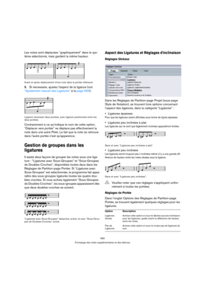 Page 593593
Formatage des notes supplémentaires et des silences
Les notes sont déplacées “graphiquement” dans le sys-
tème sélectionné, mais gardent la même hauteur.
Avant et après déplacement dune note dans la portée inférieure.
5.Si nécessaire, ajustez laspect de la ligature (voir 
“Ajustement manuel des Ligatures” à la page 594).
Ligature traversant deux portées, avec ligature positionnée entre les 
deux portées.
Contrairement à ce qu’indique le nom de cette option, 
“Déplacer vers portée” ne déplace pas...