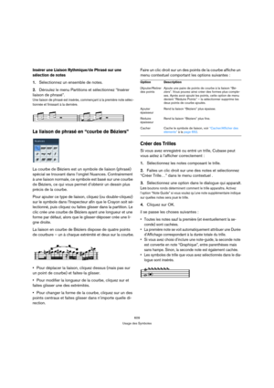 Page 609609
Usage des Symboles
Insérer une Liaison Rythmique/de Phrasé sur une 
sélection de notes
1.Sélectionnez un ensemble de notes.
2.Déroulez le menu Partitions et sélectionnez “Insérer 
liaison de phrasé”.
Une liaison de phrasé est insérée, commençant à la première note sélec-
tionnée et finissant à la dernière.
La liaison de phrasé en “courbe de Béziers”
La courbe de Béziers est un symbole de liaison (phrasé) 
spécial se trouvant dans l’onglet Nuances. Contrairement 
à une liaison normale, ce symbole est...