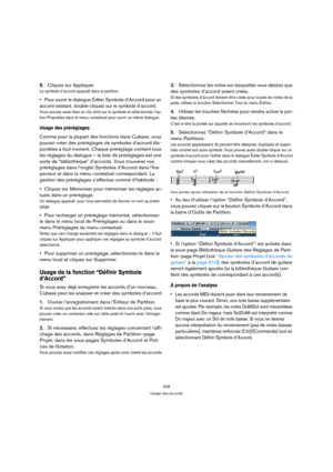 Page 628628
Usage des accords
9.Cliquez sur Appliquer.
Le symbole d’accord apparaît dans la partition
Pour ouvrir le dialogue Éditer Symbole d’Accord pour un 
accord existant, double-cliquez sur le symbole d’accord.
Vous pouvez aussi faire un clic droit sur le symbole et sélectionnez l’op-
tion Propriétés dans le menu contextuel pour ouvrir ce même dialogue.
Usage des préréglages
Comme pour la plupart des fonctions dans Cubase, vous 
pouvez créer des préréglages de symboles d’accord dis-
ponibles à tout moment....