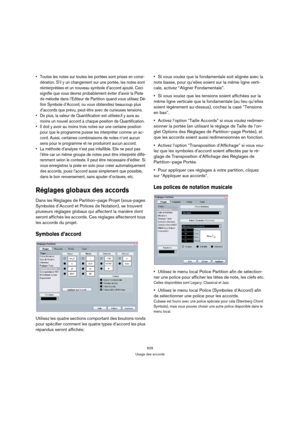 Page 629629
Usage des accords
 Toutes les notes sur toutes les portées sont prises en consi-
dération. S’il y un changement sur une portée, les notes sont 
réinterprétées et un nouveau symbole d’accord ajouté. Ceci 
signifie que vous devrez probablement éviter d’avoir la Piste 
de mélodie dans l’Editeur de Partition quand vous utilisez Dé-
finir Symbole d’Accord, ou vous obtiendrez beaucoup plus 
d’accords que prévu, peut-être avec de curieuses tensions.
 De plus, la valeur de Quantification est utilisée.Il y...