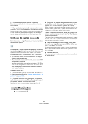 Page 674674
Partition et lecture MIDI
5.Cliquez sur Appliquer et refermer le dialogue.
Désormais, les symboles de note et de nuances affecteront les notes 
lors de la lecture.
ÖPour que les changements de nuances soient pris en 
compte, la source sonore MIDI doit répondre à la vélocité.
De plus, notez que la valeur de vélocité de note maximum est toujours 127. 
Si toutes les notes ont été enregistrées ou entrées à une vélocité maxi-
mum, les réglages de Vélocité au-delà de 100% n’auront aucun effet.
Symboles de...